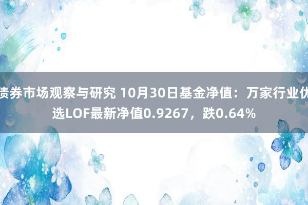 债券市场观察与研究 10月30日基金净值：万家行业优选LOF最新净值0.9267，跌0.64%