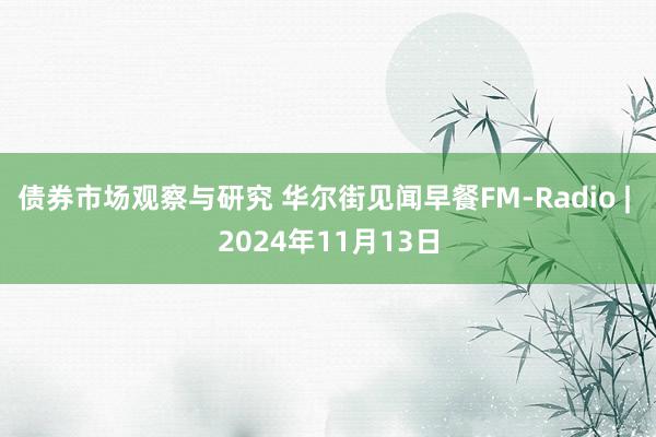 债券市场观察与研究 华尔街见闻早餐FM-Radio | 2024年11月13日