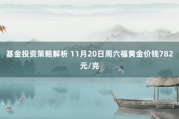 基金投资策略解析 11月20日周六福黄金价钱782元/克