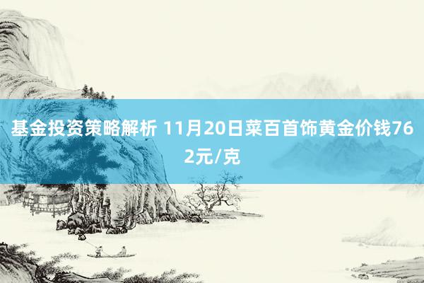 基金投资策略解析 11月20日菜百首饰黄金价钱762元/克