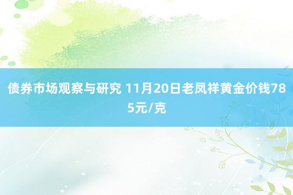 债券市场观察与研究 11月20日老凤祥黄金价钱785元/克