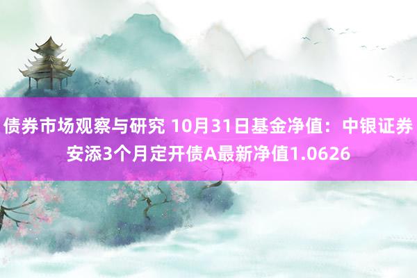 债券市场观察与研究 10月31日基金净值：中银证券安添3个月定开债A最新净值1.0626