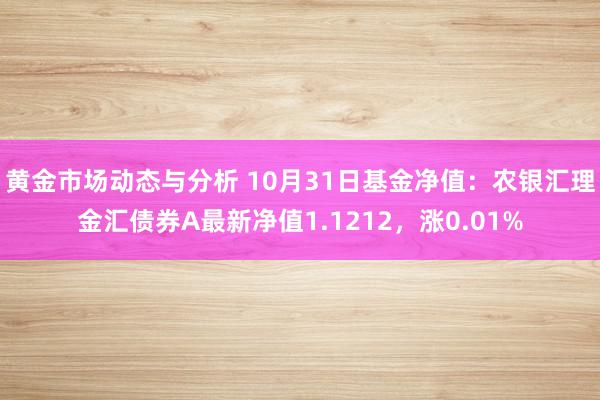 黄金市场动态与分析 10月31日基金净值：农银汇理金汇债券A最新净值1.1212，涨0.01%