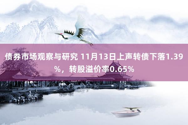 债券市场观察与研究 11月13日上声转债下落1.39%，转股溢价率0.65%