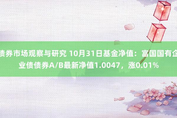 债券市场观察与研究 10月31日基金净值：富国国有企业债债券A/B最新净值1.0047，涨0.01%