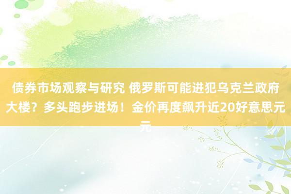 债券市场观察与研究 俄罗斯可能进犯乌克兰政府大楼？多头跑步进场！金价再度飙升近20好意思元