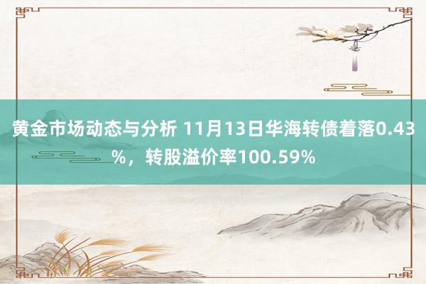 黄金市场动态与分析 11月13日华海转债着落0.43%，转股溢价率100.59%