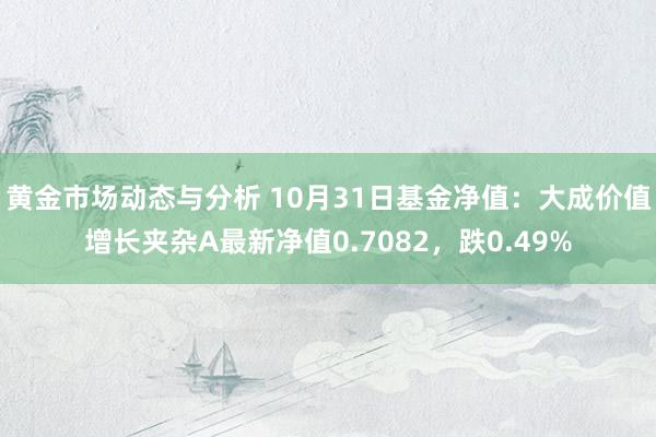 黄金市场动态与分析 10月31日基金净值：大成价值增长夹杂A最新净值0.7082，跌0.49%