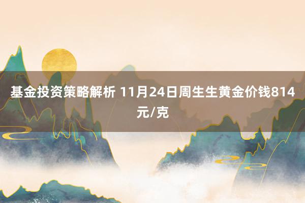 基金投资策略解析 11月24日周生生黄金价钱814元/克