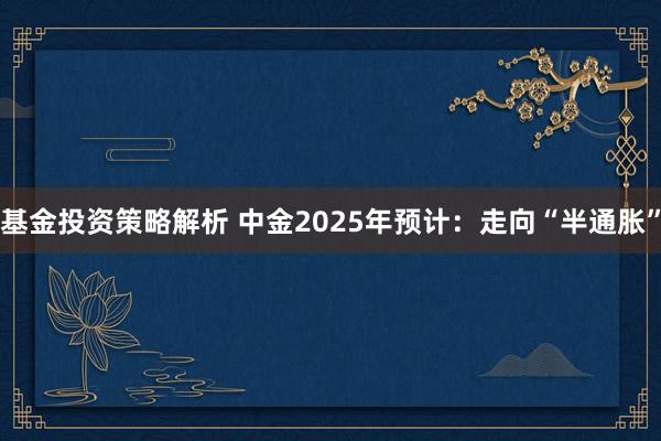 基金投资策略解析 中金2025年预计：走向“半通胀”