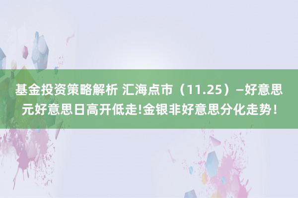 基金投资策略解析 汇海点市（11.25）—好意思元好意思日高开低走!金银非好意思分化走势！