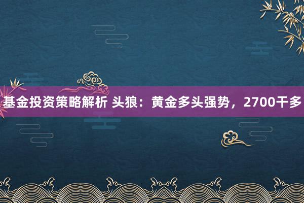 基金投资策略解析 头狼：黄金多头强势，2700干多