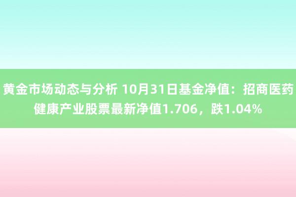 黄金市场动态与分析 10月31日基金净值：招商医药健康产业股票最新净值1.706，跌1.04%