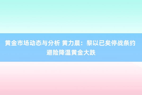 黄金市场动态与分析 黄力晨：黎以已矣停战条约 避险降温黄金大跌