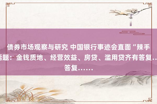 债券市场观察与研究 中国银行事迹会直面“辣手”话题：金钱质地、经营效益、房贷、滥用贷齐有答复……