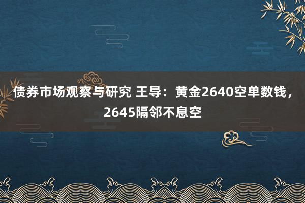 债券市场观察与研究 王导：黄金2640空单数钱，2645隔邻不息空