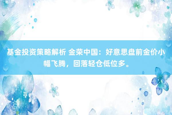 基金投资策略解析 金荣中国：好意思盘前金价小幅飞腾，回落轻仓低位多。