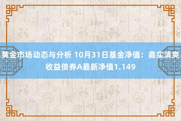 黄金市场动态与分析 10月31日基金净值：嘉实清爽收益债券A最新净值1.149