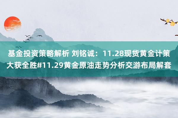 基金投资策略解析 刘铭诚：11.28现货黄金计策大获全胜#11.29黄金原油走势分析交游布局解套