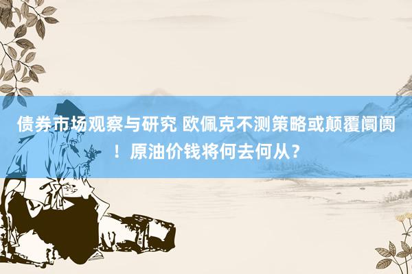 债券市场观察与研究 欧佩克不测策略或颠覆阛阓！原油价钱将何去何从？