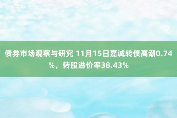 债券市场观察与研究 11月15日嘉诚转债高潮0.74%，转股溢价率38.43%