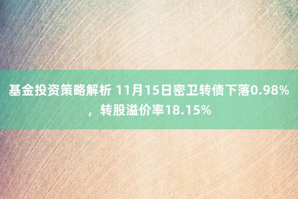 基金投资策略解析 11月15日密卫转债下落0.98%，转股溢价率18.15%