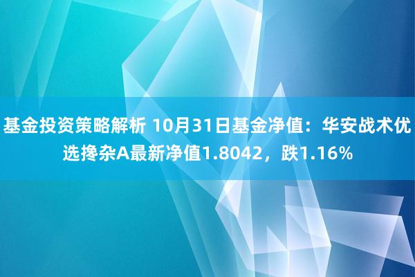 基金投资策略解析 10月31日基金净值：华安战术优选搀杂A最新净值1.8042，跌1.16%