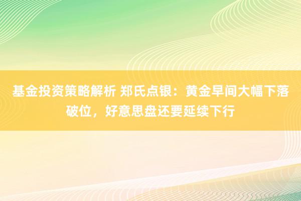 基金投资策略解析 郑氏点银：黄金早间大幅下落破位，好意思盘还要延续下行