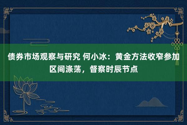 债券市场观察与研究 何小冰：黄金方法收窄参加区间涤荡，督察时辰节点