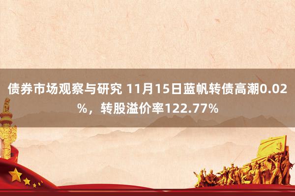 债券市场观察与研究 11月15日蓝帆转债高潮0.02%，转股溢价率122.77%