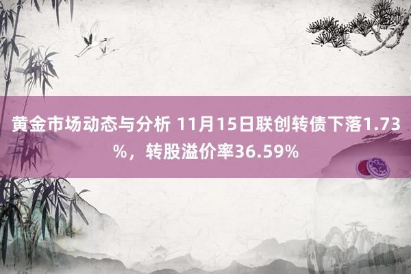 黄金市场动态与分析 11月15日联创转债下落1.73%，转股溢价率36.59%