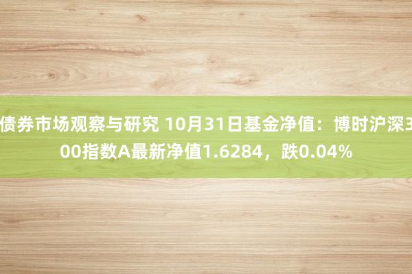 债券市场观察与研究 10月31日基金净值：博时沪深300指数A最新净值1.6284，跌0.04%