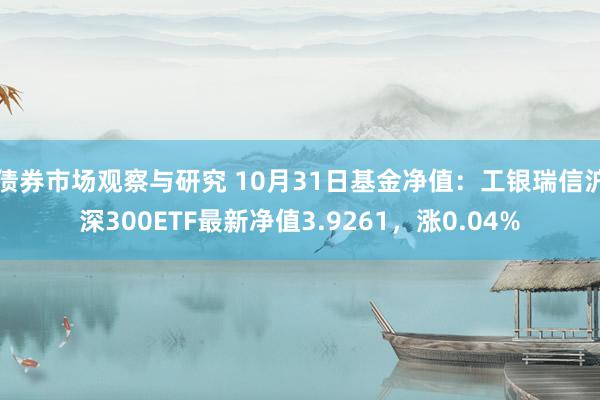 债券市场观察与研究 10月31日基金净值：工银瑞信沪深300ETF最新净值3.9261，涨0.04%