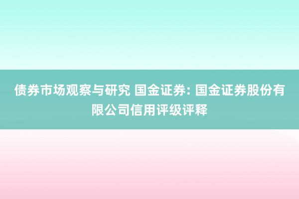 债券市场观察与研究 国金证券: 国金证券股份有限公司信用评级评释