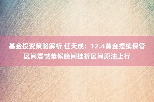 基金投资策略解析 任天成：12.4黄金捏续保管区间震憾恭候晚间挫折区间原油上行