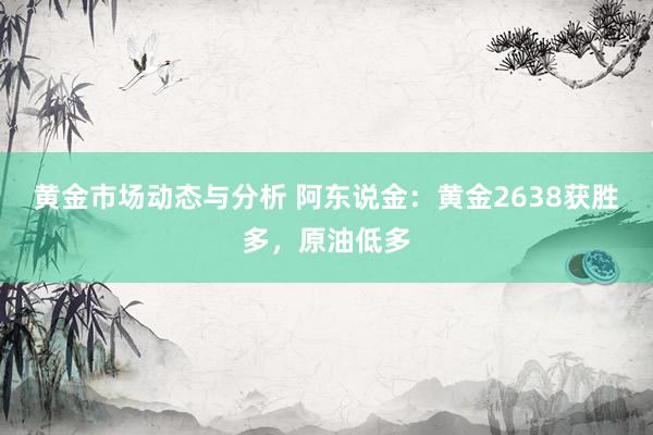 黄金市场动态与分析 阿东说金：黄金2638获胜多，原油低多