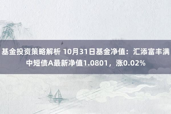 基金投资策略解析 10月31日基金净值：汇添富丰满中短债A最新净值1.0801，涨0.02%