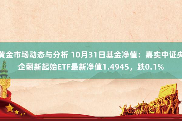 黄金市场动态与分析 10月31日基金净值：嘉实中证央企翻新起始ETF最新净值1.4945，跌0.1%