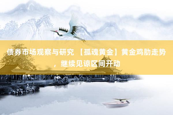 债券市场观察与研究 【孤魂黄金】黄金鸡肋走势，继续见谅区间开动