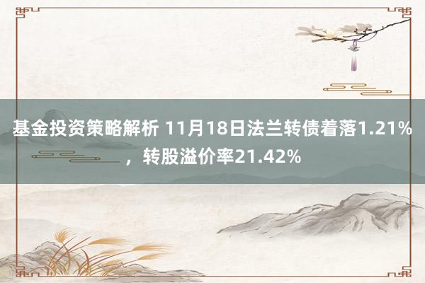 基金投资策略解析 11月18日法兰转债着落1.21%，转股溢价率21.42%