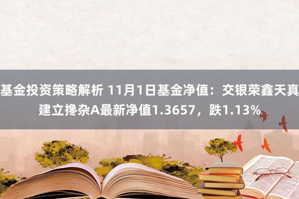 基金投资策略解析 11月1日基金净值：交银荣鑫天真建立搀杂A最新净值1.3657，跌1.13%