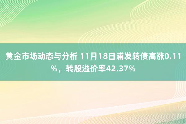 黄金市场动态与分析 11月18日浦发转债高涨0.11%，转股溢价率42.37%