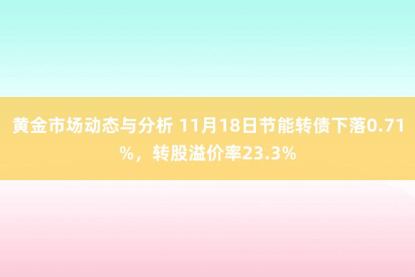 黄金市场动态与分析 11月18日节能转债下落0.71%，转股溢价率23.3%