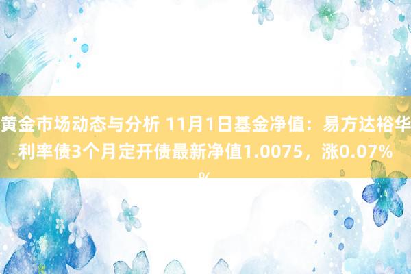 黄金市场动态与分析 11月1日基金净值：易方达裕华利率债3个月定开债最新净值1.0075，涨0.07%