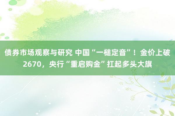 债券市场观察与研究 中国“一槌定音”！金价上破2670，央行“重启购金”扛起多头大旗