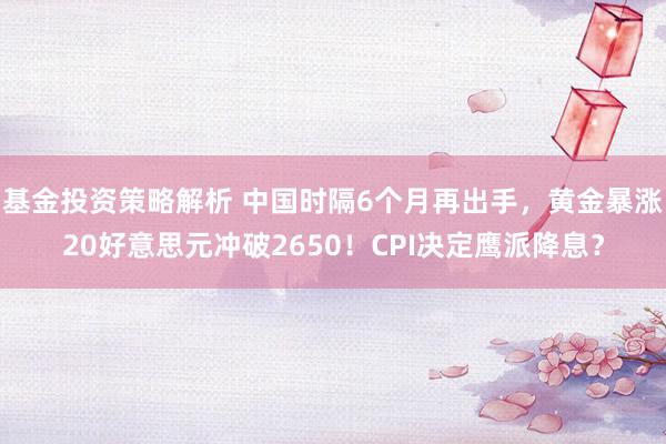 基金投资策略解析 中国时隔6个月再出手，黄金暴涨20好意思元冲破2650！CPI决定鹰派降息？