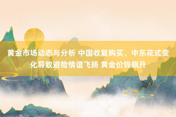 黄金市场动态与分析 中国收复购买、中东花式变化导致避险情谊飞扬 黄金价钱飙升