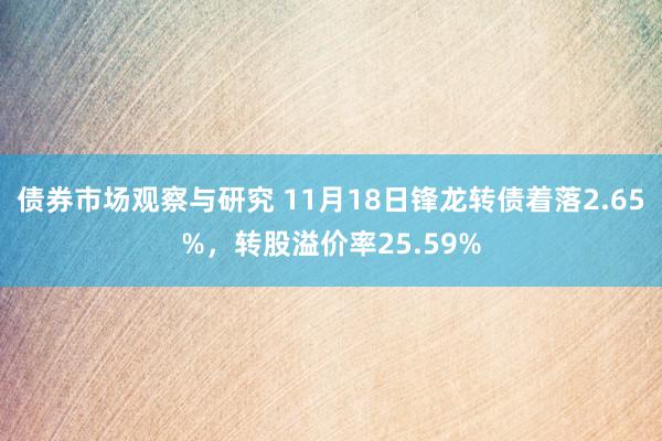 债券市场观察与研究 11月18日锋龙转债着落2.65%，转股溢价率25.59%