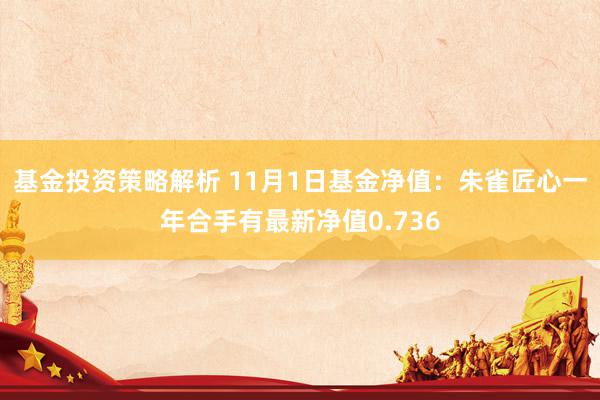 基金投资策略解析 11月1日基金净值：朱雀匠心一年合手有最新净值0.736