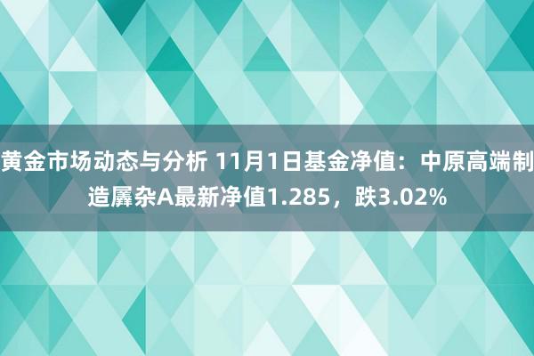 黄金市场动态与分析 11月1日基金净值：中原高端制造羼杂A最新净值1.285，跌3.02%